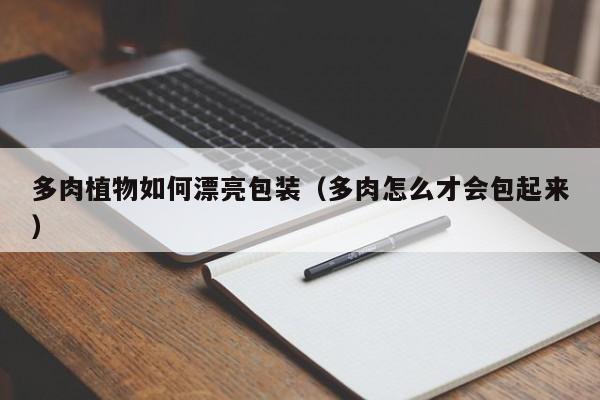 多肉植物如何漂亮包装(多肉怎么才会包起来)