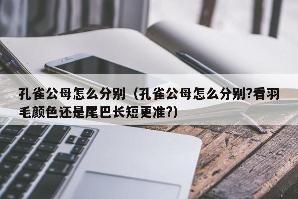 孔雀公母怎么分别(孔雀公母怎么分别?看羽毛颜色还是尾巴长短更准?)