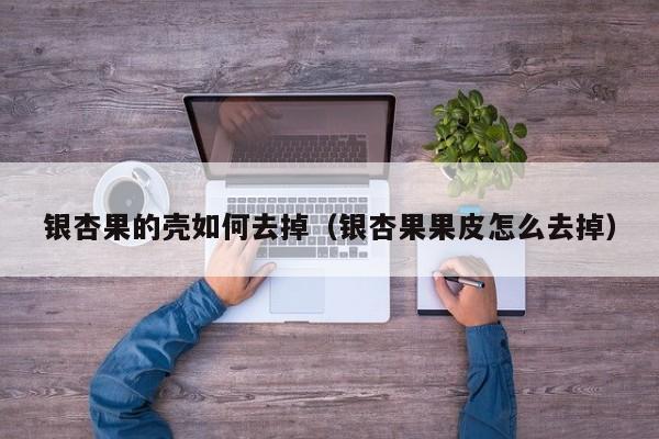 银杏果的壳如何去掉(银杏果果皮怎么去掉)