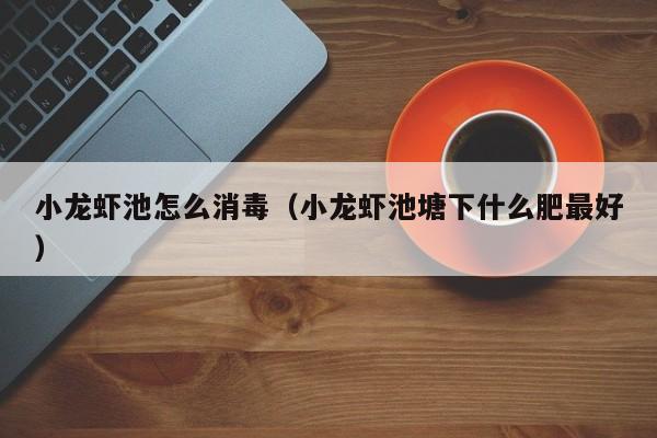 小龙虾池怎么消毒(小龙虾池塘下什么肥最好)