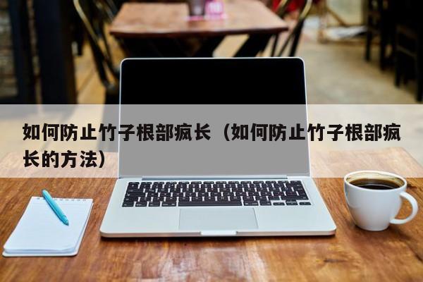 如何防止竹子根部疯长(如何防止竹子根部疯长的方法)