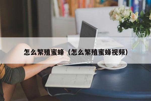 怎么繁殖蜜蜂(怎么繁殖蜜蜂视频)