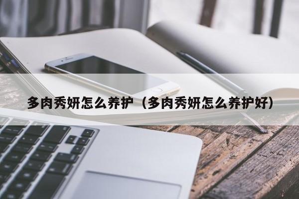 多肉秀妍怎么养护(多肉秀妍怎么养护好)