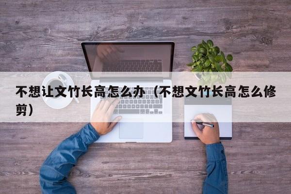 不想让文竹长高怎么办(不想文竹长高怎么修剪)