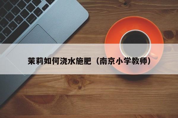 茉莉如何浇水施肥(南京小学教师)