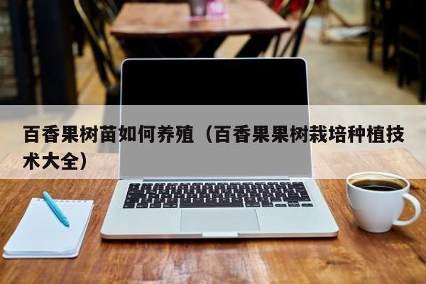 百香果树苗如何养殖(百香果果树栽培种植技术大全)