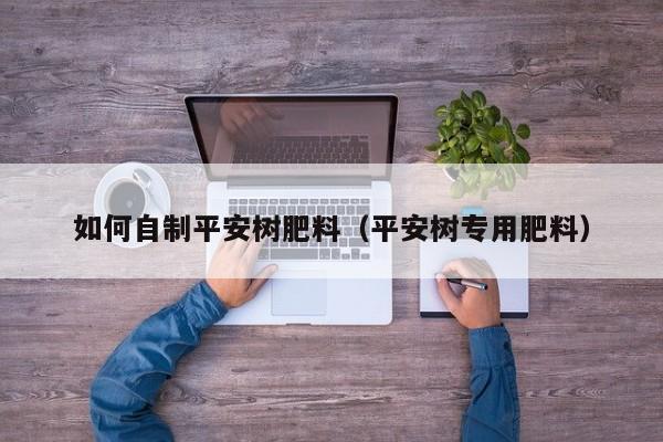 如何自制平安树肥料(平安树专用肥料)