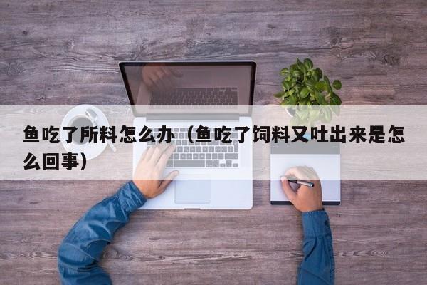 鱼吃了所料怎么办(鱼吃了饲料又吐出来是怎么回事)