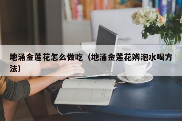 地涌金莲花怎么做吃(地涌金莲花辨泡水喝方法)