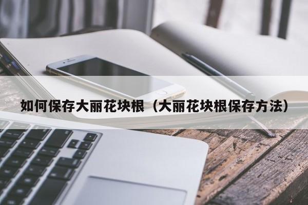 如何保存大丽花块根(大丽花块根保存方法)