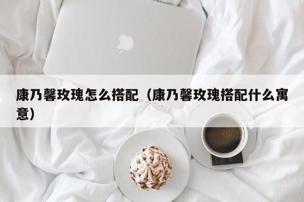康乃馨玫瑰怎么搭配(康乃馨玫瑰搭配什么寓意)
