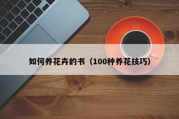如何养花卉的书(100种养花技巧)