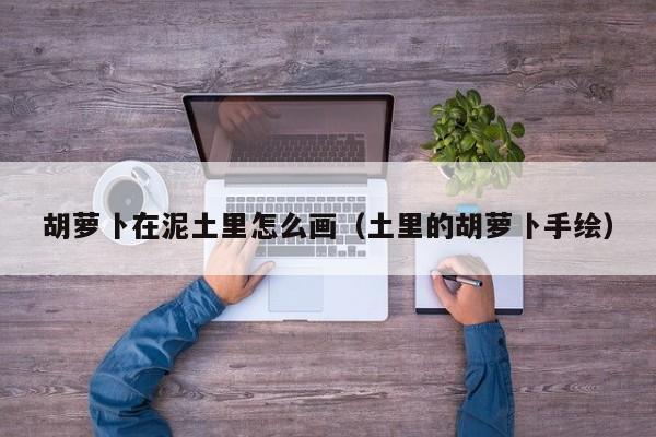 胡萝卜在泥土里怎么画(土里的胡萝卜手绘)