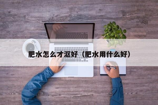 肥水怎么才沤好(肥水用什么好)