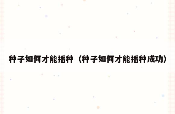 种子如何才能播种(种子如何才能播种成功)