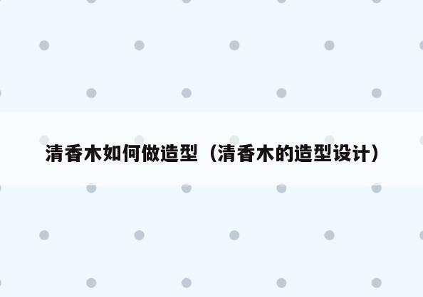 清香木如何做造型(清香木的造型设计)