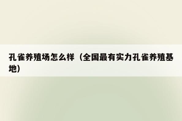 孔雀养殖场怎么样(全国最有实力孔雀养殖基地)