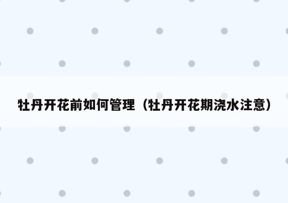 牡丹开花前如何管理(牡丹开花期浇水注意)