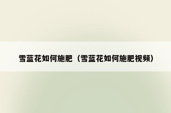 雪蓝花如何施肥(雪蓝花如何施肥视频)