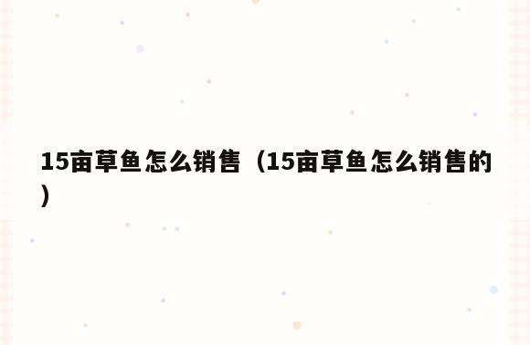 15亩草鱼怎么销售(15亩草鱼怎么销售的)