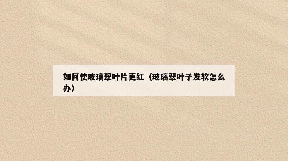如何使玻璃翠叶片更红(玻璃翠叶子发软怎么办)