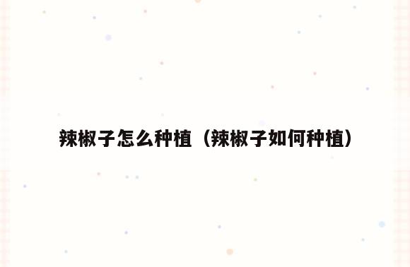 辣椒子怎么种植(辣椒子如何种植)