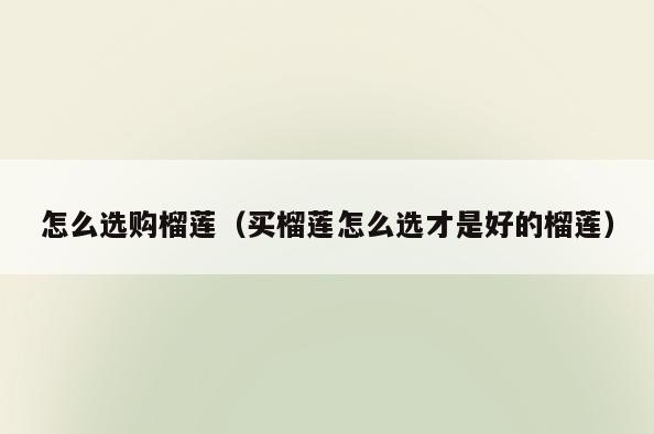 怎么选购榴莲(买榴莲怎么选才是好的榴莲)