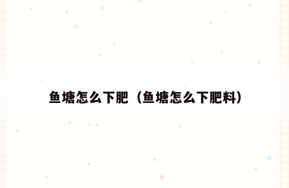 鱼塘怎么下肥(鱼塘怎么下肥料)