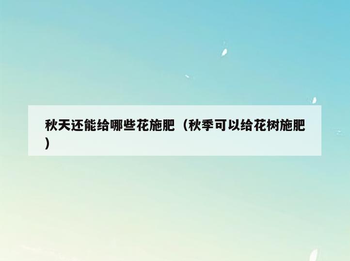 秋天还能给哪些花施肥(秋季可以给花树施肥)