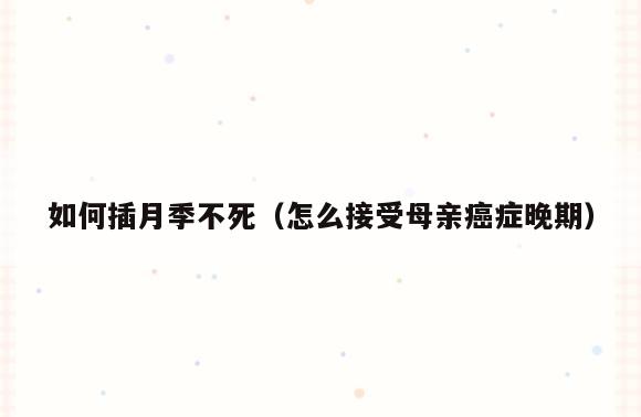 如何插月季不死(怎么接受母亲癌症晚期)