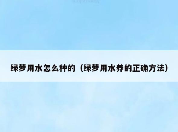 绿萝用水怎么种的(绿萝用水养的正确方法)