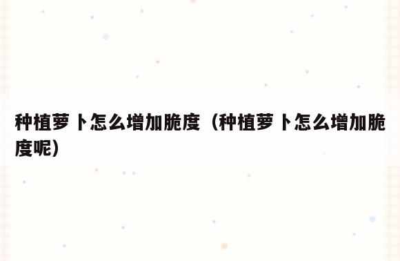种植萝卜怎么增加脆度(种植萝卜怎么增加脆度呢)