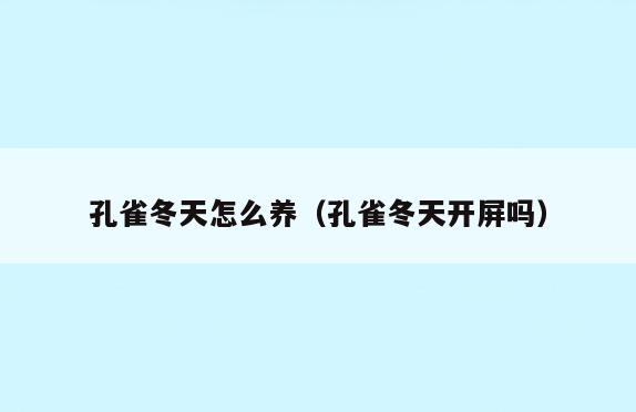 孔雀冬天怎么养(孔雀冬天开屏吗)