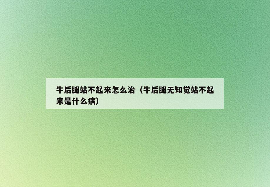 牛后腿站不起来怎么治(牛后腿无知觉站不起来是什么病)