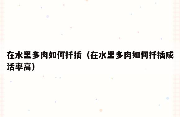 在水里多肉如何扦插(在水里多肉如何扦插成活率高)