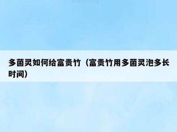 多菌灵如何给富贵竹(富贵竹用多菌灵泡多长时间)