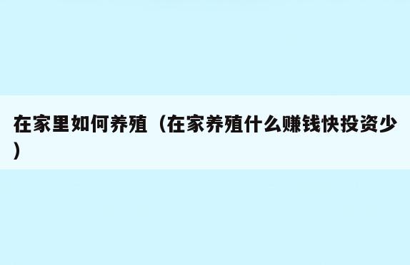在家里如何养殖(在家养殖什么赚钱快投资少)