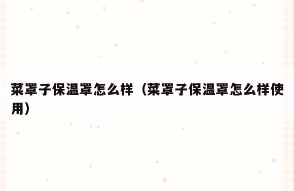 菜罩子保温罩怎么样(菜罩子保温罩怎么样使用)