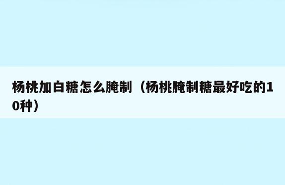杨桃加白糖怎么腌制(杨桃腌制糖最好吃的10种)