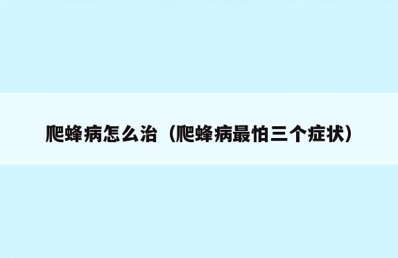 爬蜂病怎么治(爬蜂病最怕三个症状)