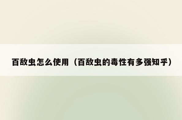 百敌虫怎么使用(百敌虫的毒性有多强知乎)