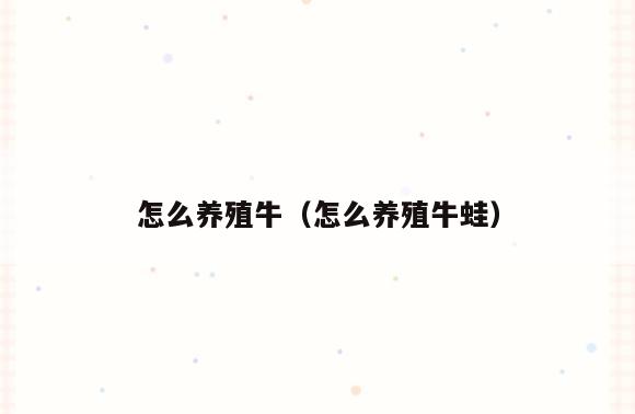 怎么养殖牛(怎么养殖牛蛙)