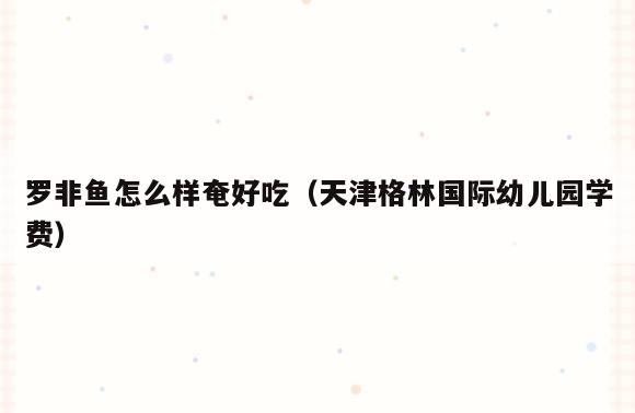 罗非鱼怎么样奄好吃(天津格林国际幼儿园学费)