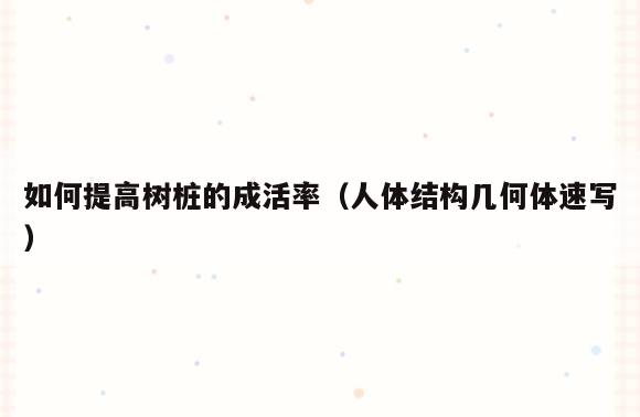 如何提高树桩的成活率(人体结构几何体速写)