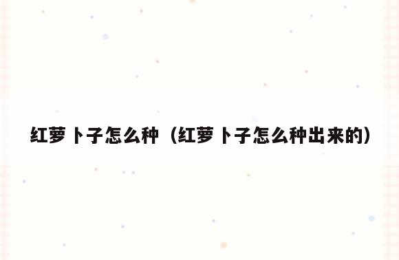红萝卜子怎么种(红萝卜子怎么种出来的)