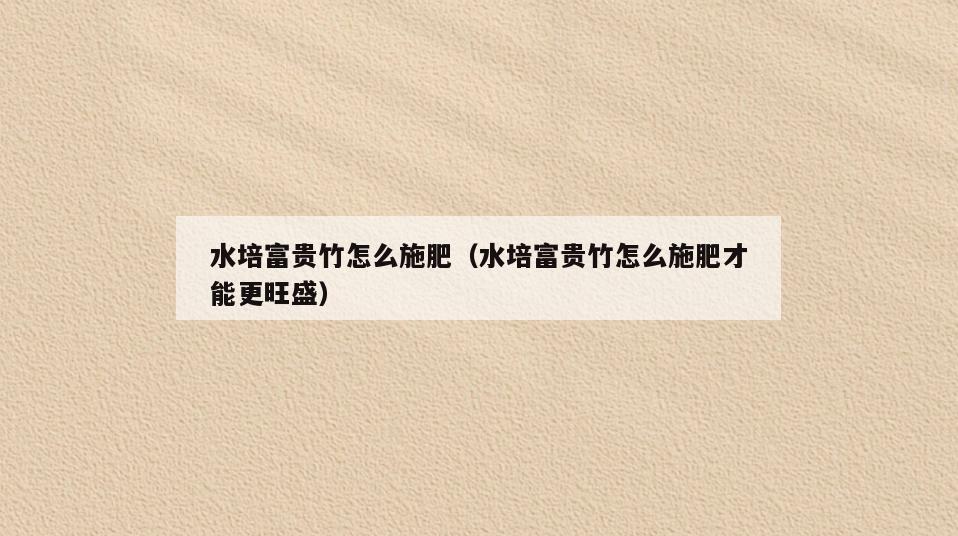 水培富贵竹怎么施肥(水培富贵竹怎么施肥才能更旺盛)