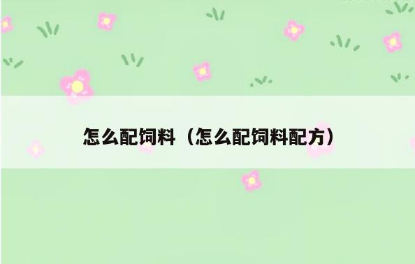 怎么配饲料(怎么配饲料配方)