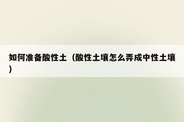 如何准备酸性土(酸性土壤怎么弄成中性土壤)