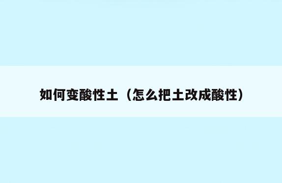 如何变酸性土(怎么把土改成酸性)