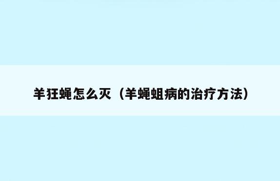 羊狂蝇怎么灭(羊蝇蛆病的治疗方法)